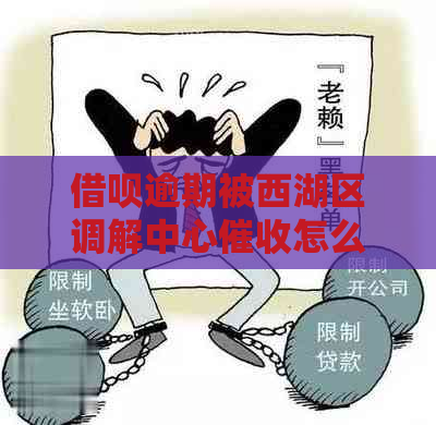 借呗逾期被西湖区调解中心怎么办