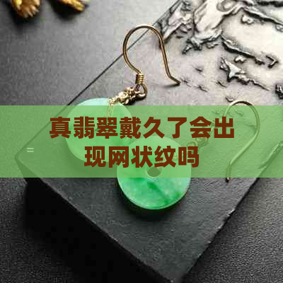 真翡翠戴久了会出现网状纹吗