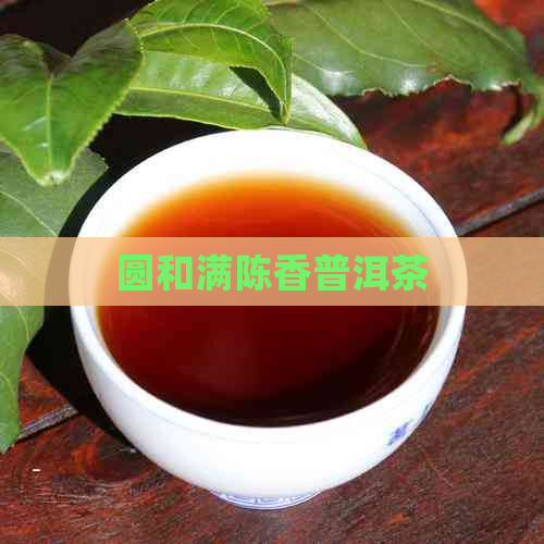 圆和满陈香普洱茶