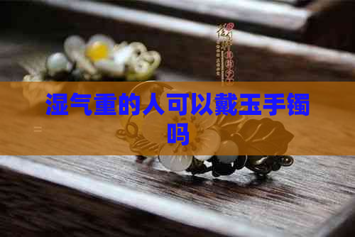 湿气重的人可以戴玉手镯吗