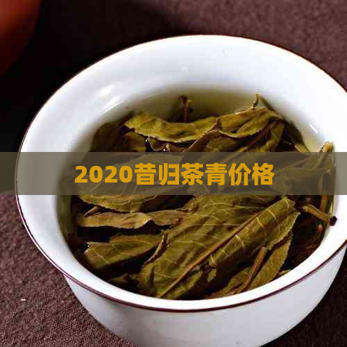 2020昔归茶青价格