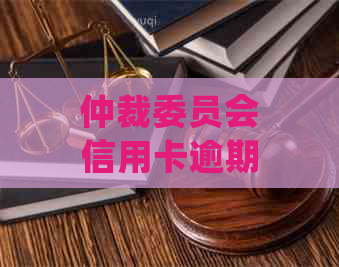 仲裁委员会信用卡逾期处理流程