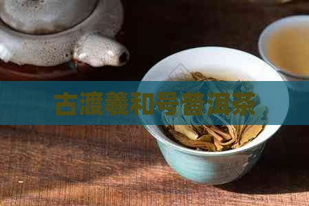 古渡羲和号普洱茶