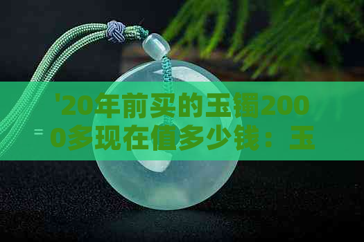 '20年前买的玉镯2000多现在值多少钱：玉镯20年后价值评估'