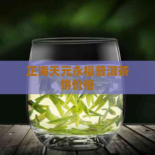 正海天元永福普洱茶饼价格