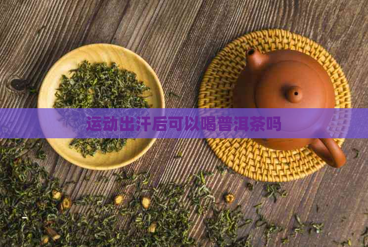 运动出汗后可以喝普洱茶吗