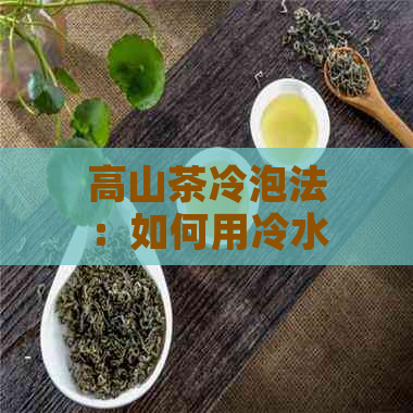 高山茶冷泡法：如何用冷水冲泡高山茶？