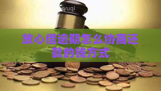 放心借逾期怎么协商还款的钱方式