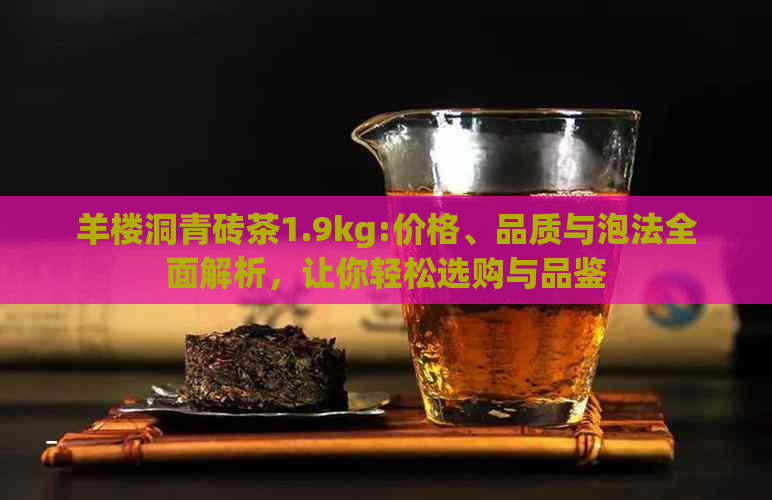 羊楼洞青砖茶1.9kg:价格、品质与泡法全面解析，让你轻松选购与品鉴