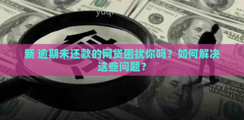 新 逾期未还款的网贷困扰你吗？如何解决这些问题？