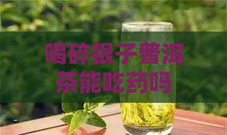 喝碎银子普洱茶能吃药吗