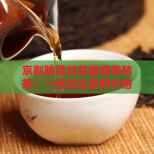 京剧脸谱与羊楼洞青砖茶：一场文化宴的价格探索