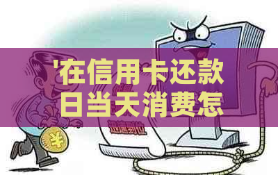 '在信用卡还款日当天消费怎么算利息与费用，如何计算？'