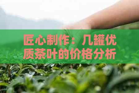 匠心制作：几罐优质茶叶的价格分析