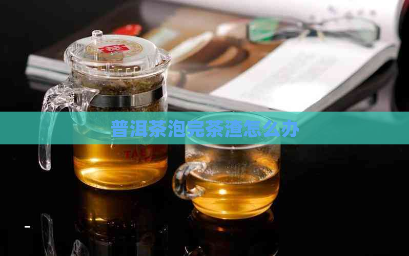 普洱茶泡完茶渣怎么办