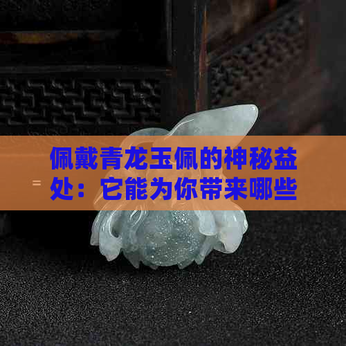 佩戴青龙玉佩的神秘益处：它能为你带来哪些意想不到的好处？