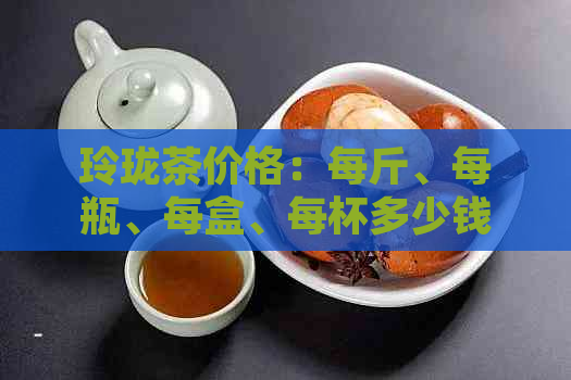 玲珑茶价格：每斤、每瓶、每盒、每杯多少钱？