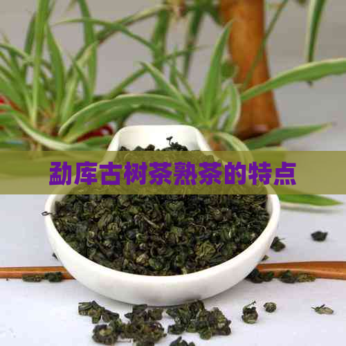 勐库古树茶熟茶的特点