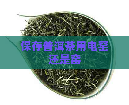 保存普洱茶用电窑还是窑