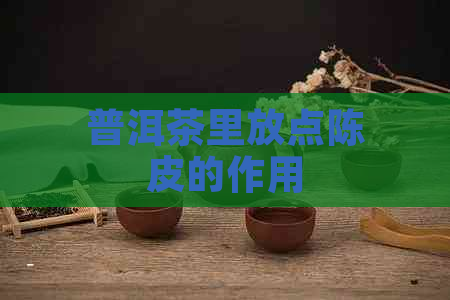 普洱茶里放点陈皮的作用