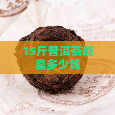 15斤普洱茶能卖多少钱