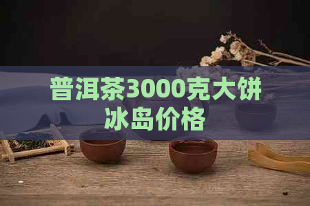 普洱茶3000克大饼冰岛价格