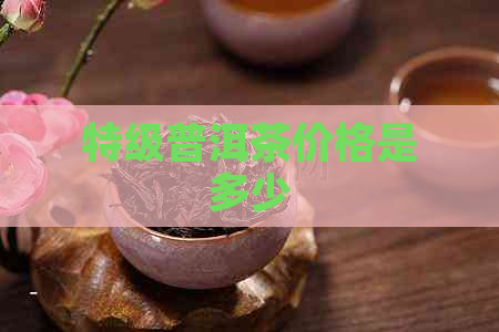 特级普洱茶价格是多少