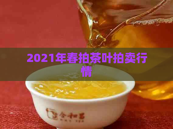 2021年春拍茶叶拍卖行情