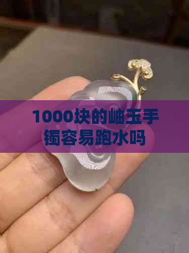 1000块的岫玉手镯容易跑水吗