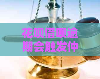 花呗借呗逾期会触发仲裁吗