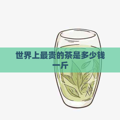 世界上最贵的茶是多少钱一斤