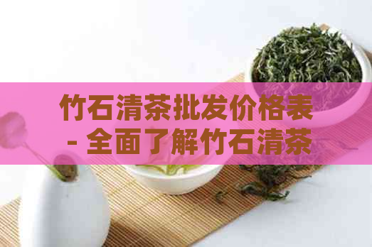 竹石清茶批发价格表 - 全面了解竹石清茶各类产品的价格和供应商信息