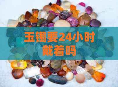 玉镯要24小时戴着吗