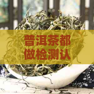 普洱茶都做检测认证吗