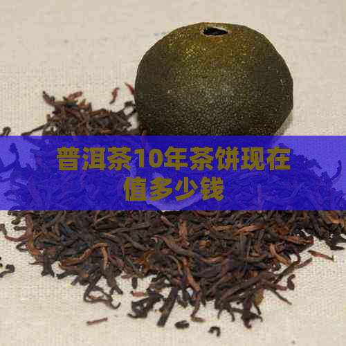 普洱茶10年茶饼现在值多少钱