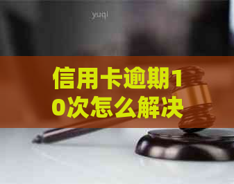 信用卡逾期10次怎么解决信用卡逾期问题