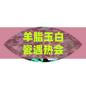 羊脂玉白瓷遇热会列缝吗