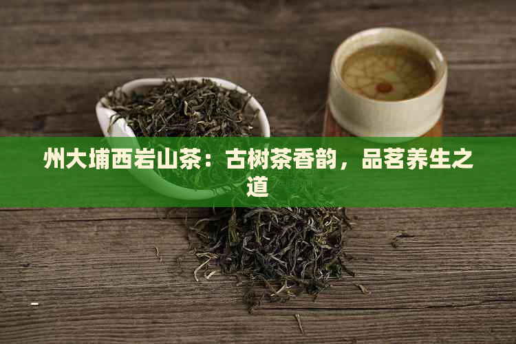 州大埔西岩山茶：古树茶香韵，品茗养生之道