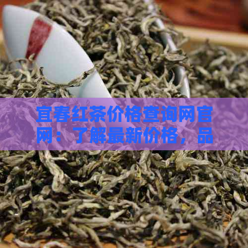 宜春红茶价格查询网官网：了解最新价格，品味红茶魅力。