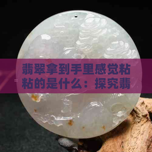 翡翠拿到手里感觉粘粘的是什么：探究翡翠手感背后的秘密