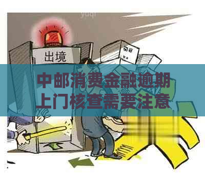 中邮消费金融逾期上门核查需要注意什么