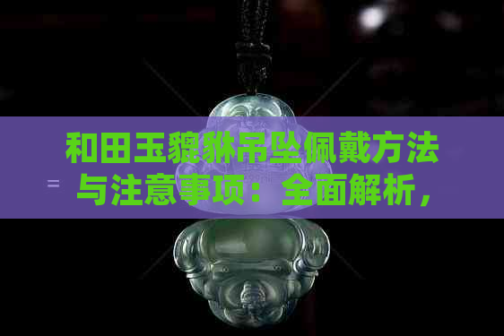 和田玉貔貅吊坠佩戴方法与注意事项：全面解析，避免禁忌