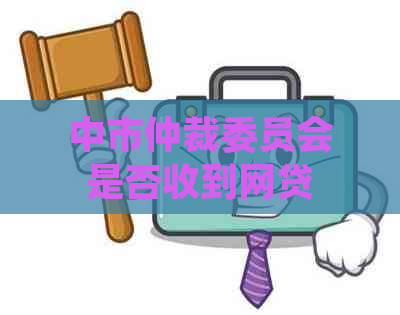 中市仲裁委员会是否收到网贷信