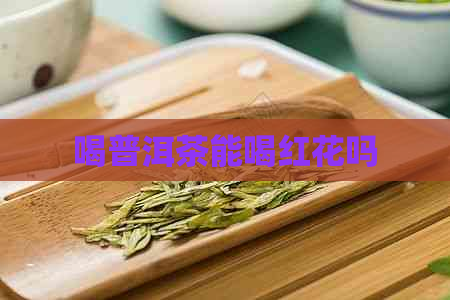 喝普洱茶能喝红花吗