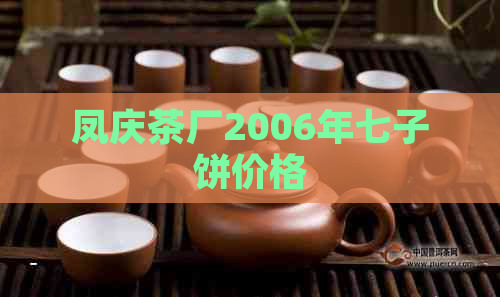 凤庆茶厂2006年七子饼价格