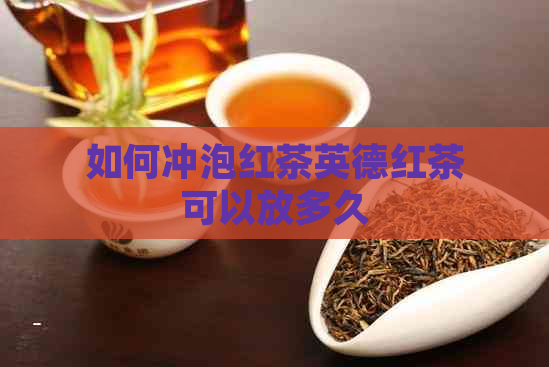 如何冲泡红茶英德红茶可以放多久