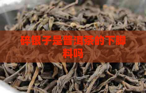 碎银子是普洱茶的下脚料吗