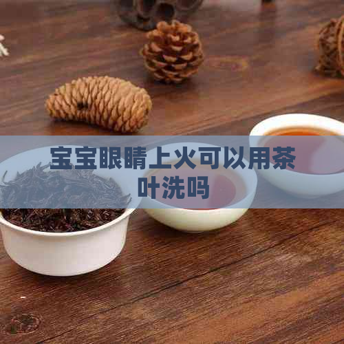 宝宝眼睛上火可以用茶叶洗吗