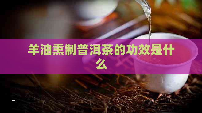 羊油熏制普洱茶的功效是什么