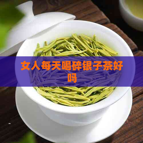 女人每天喝碎银子茶好吗